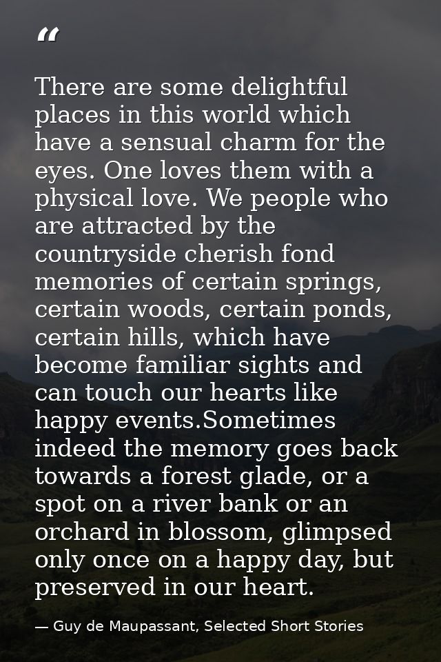 There are some delightful places in this world which have a sensual charm for the eyes. One loves them with a physical l — Guy de Maupassant, Selected Short Stories