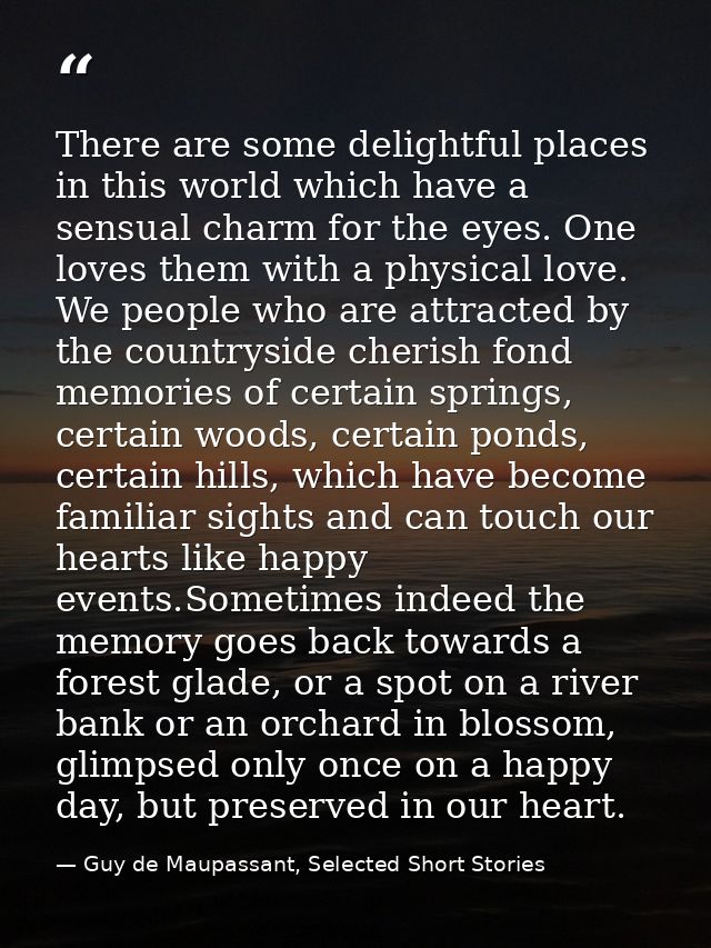 There are some delightful places in this world which have a sensual charm for the eyes. One loves them with a physical l — Guy de Maupassant, Selected Short Stories