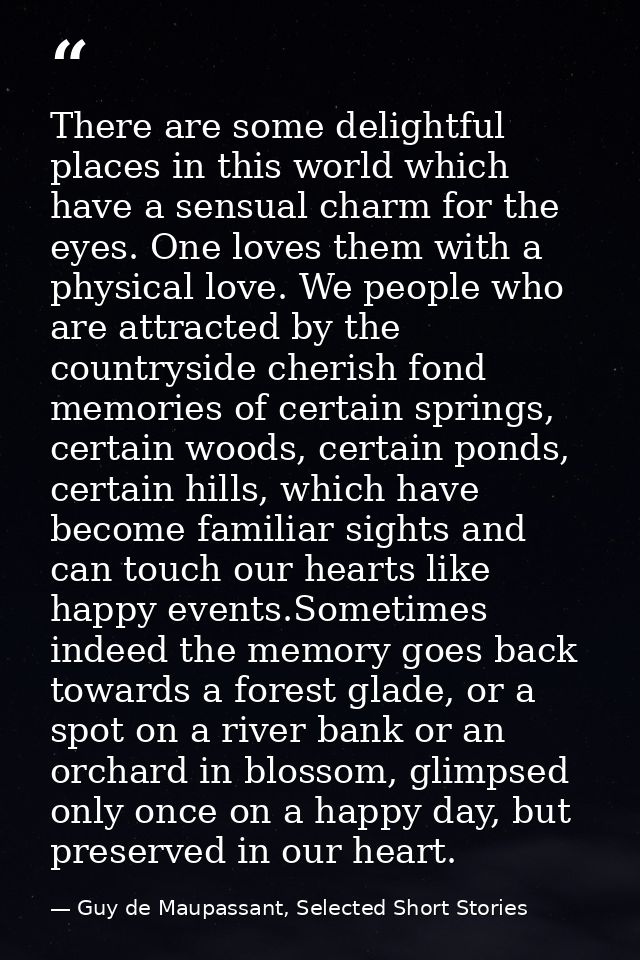 There are some delightful places in this world which have a sensual charm for the eyes. One loves them with a physical l — Guy de Maupassant, Selected Short Stories