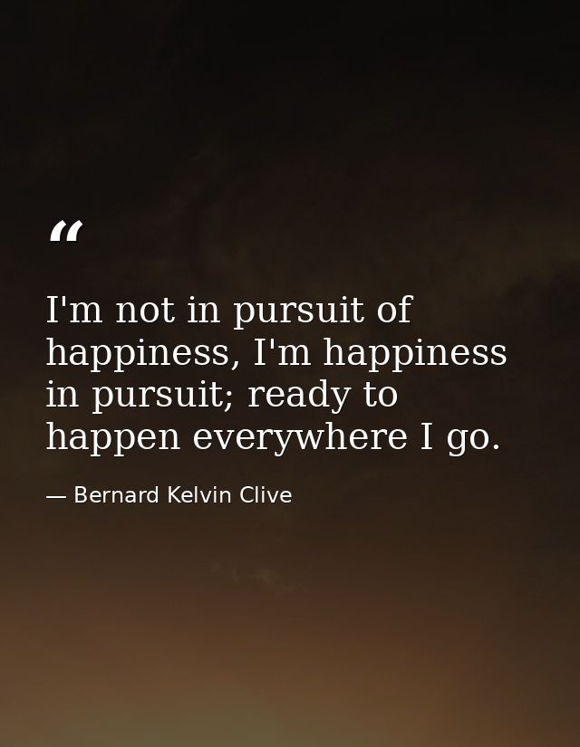 I'm not in pursuit of happiness, I'm happiness in pursuit; ready to happen everywhere I go. — Bernard Kelvin Clive