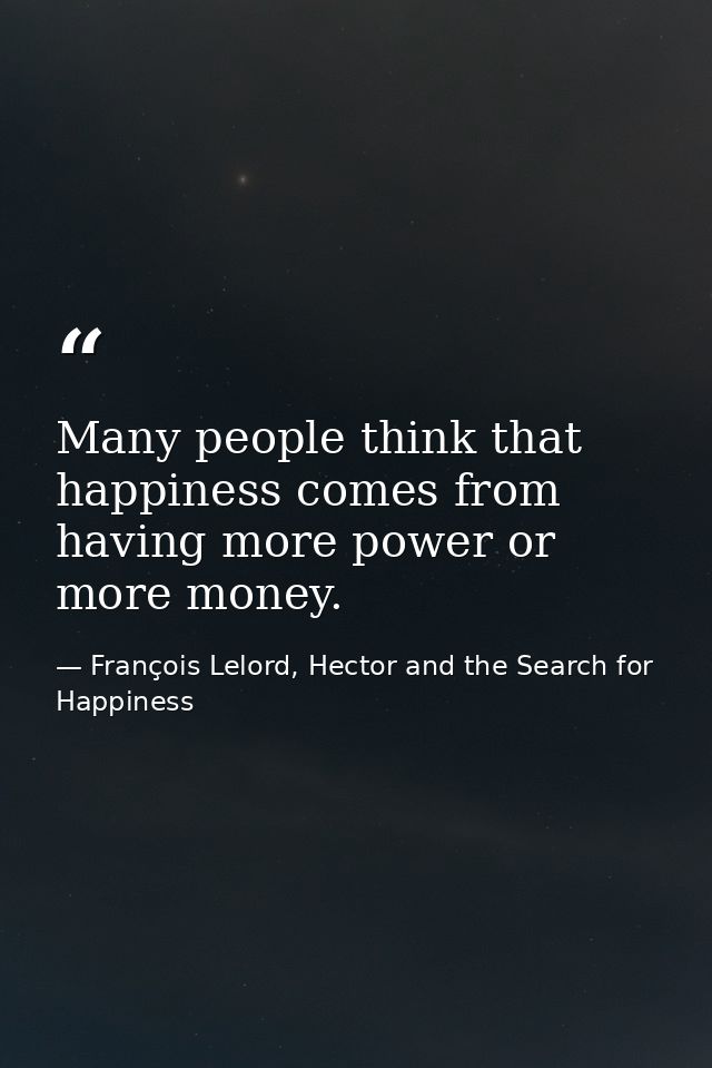 Many people think that happiness comes from having more power or more money. — François Lelord, Hector and the Search for Happiness