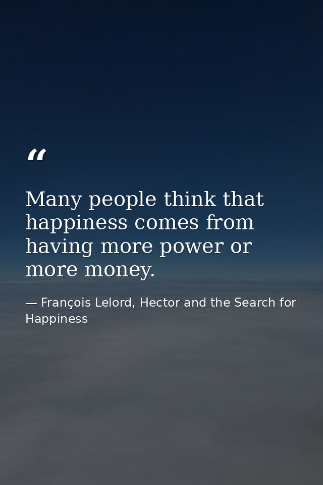 Many people think that happiness comes from having more power or more money. — François Lelord, Hector and the Search for Happiness