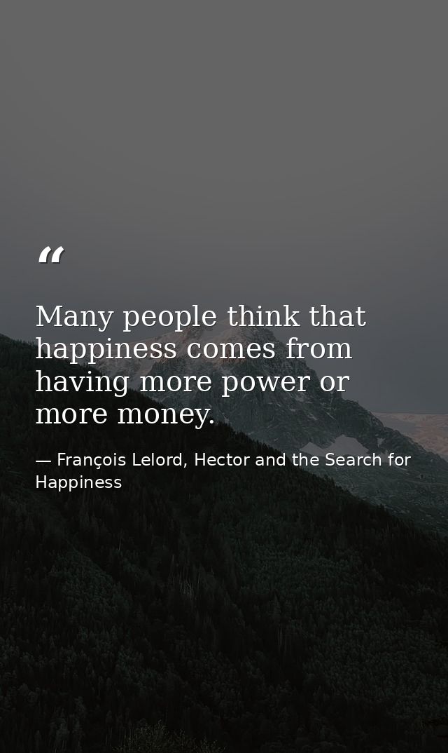 Many people think that happiness comes from having more power or more money. — François Lelord, Hector and the Search for Happiness