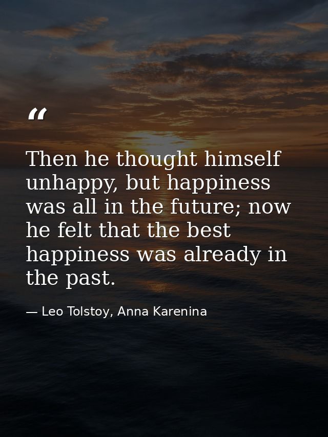 Then he thought himself unhappy, but happiness was all in the future; now he felt that the best happiness was already in — Leo Tolstoy, Anna Karenina