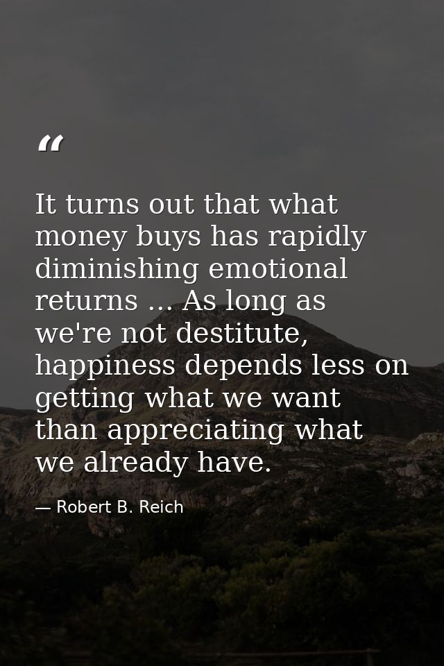 It turns out that what money buys has rapidly diminishing emotional returns ... As long as we're not destitute, happines — Robert B. Reich
