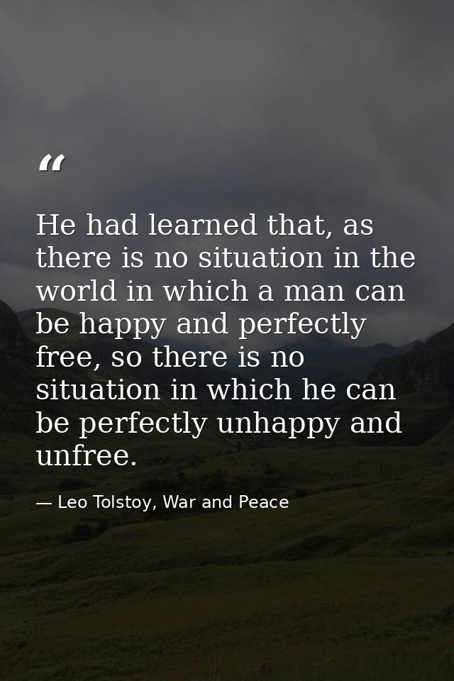 He had learned that, as there is no situation in the world in which a man can be happy and perfectly free, so there is n — Leo Tolstoy, War and Peace