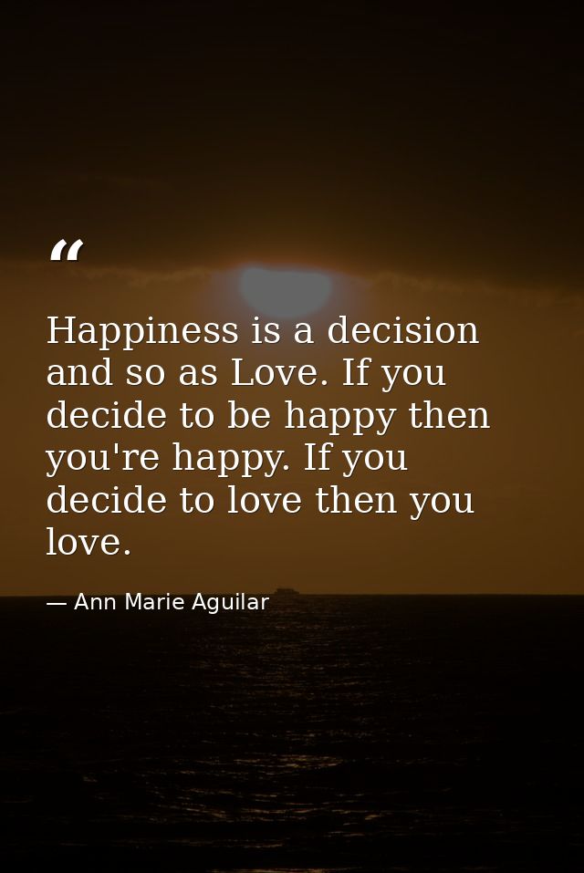 Happiness is a decision and so as Love. If you decide to be happy then you're happy. If you decide to love then you love — Ann Marie Aguilar