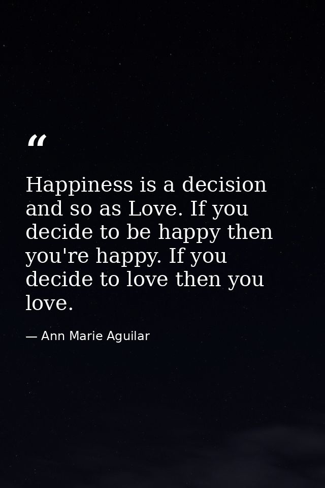 Happiness is a decision and so as Love. If you decide to be happy then you're happy. If you decide to love then you love — Ann Marie Aguilar