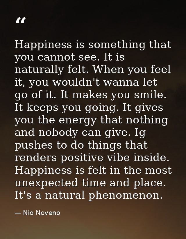 Happiness is something that you cannot see. It is naturally felt. When you feel it, you wouldn't wanna let go of it. It  — Nio Noveno