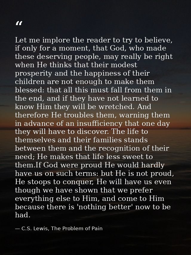 Let me implore the reader to try to believe, if only for a moment, that God, who made these deserving people, may really — C.S. Lewis, The Problem of Pain