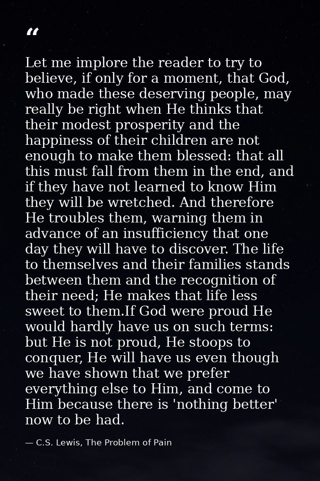Let me implore the reader to try to believe, if only for a moment, that God, who made these deserving people, may really — C.S. Lewis, The Problem of Pain