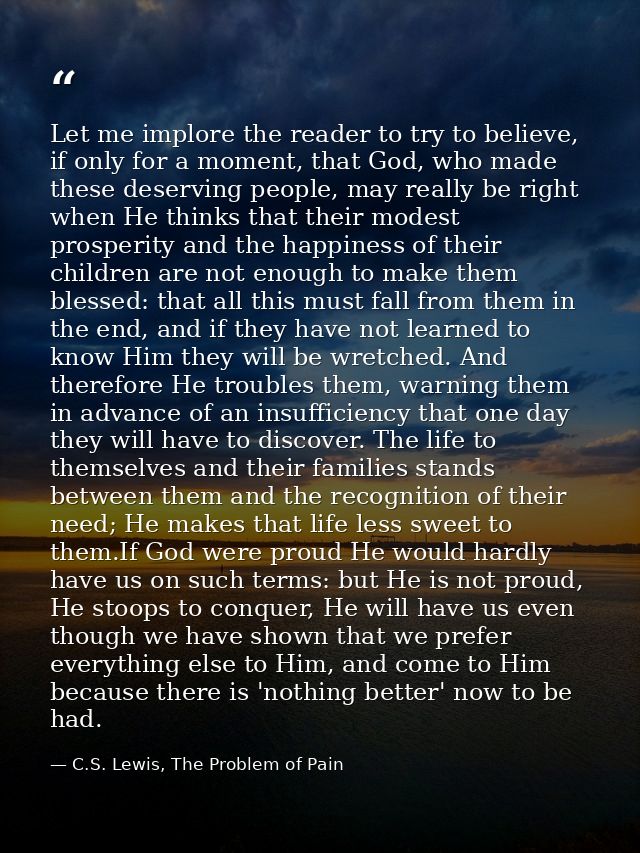 Let me implore the reader to try to believe, if only for a moment, that God, who made these deserving people, may really — C.S. Lewis, The Problem of Pain