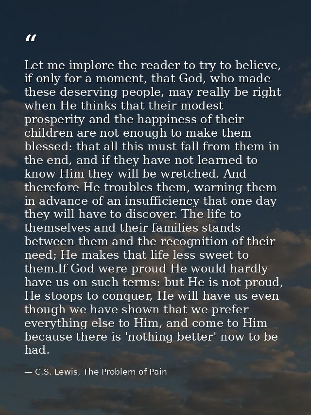 Let me implore the reader to try to believe, if only for a moment, that God, who made these deserving people, may really — C.S. Lewis, The Problem of Pain