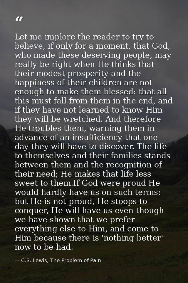 Let me implore the reader to try to believe, if only for a moment, that God, who made these deserving people, may really — C.S. Lewis, The Problem of Pain