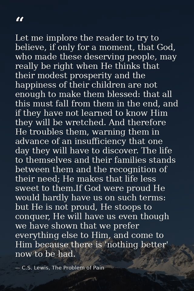 Let me implore the reader to try to believe, if only for a moment, that God, who made these deserving people, may really — C.S. Lewis, The Problem of Pain