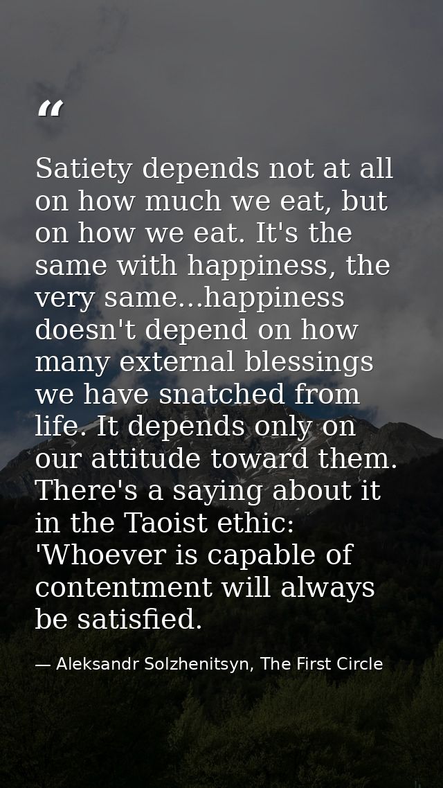 Satiety depends not at all on how much we eat, but on how we eat. It's the same with happiness, the very same...happines — Aleksandr Solzhenitsyn, The First Circle