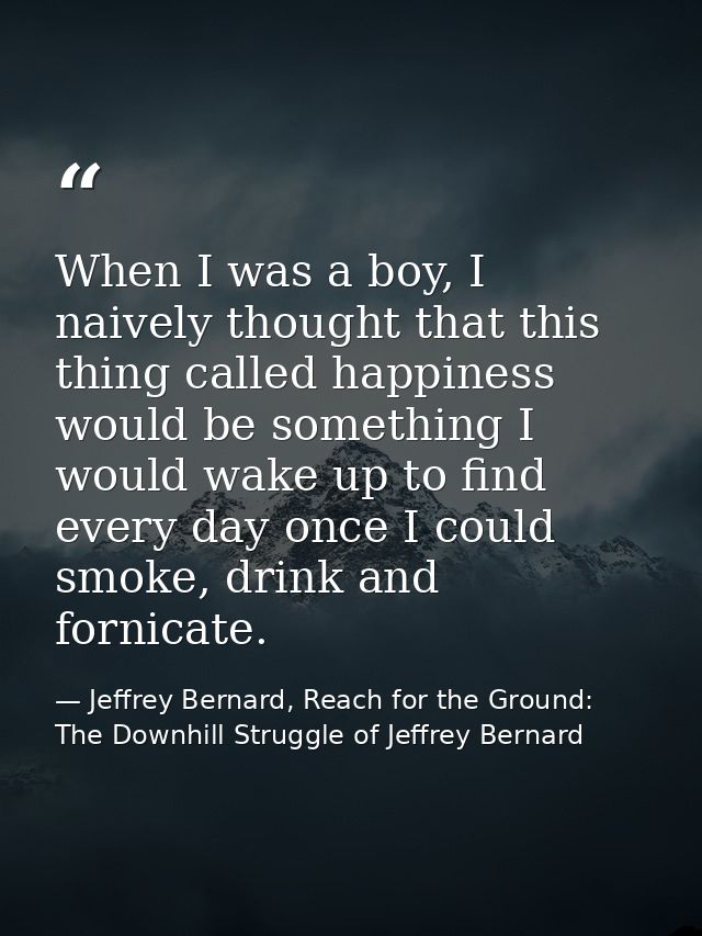 When I was a boy, I naively thought that this thing called happiness would be something I would wake up to find every da — Jeffrey Bernard, Reach for the Ground: The Downhill Struggle of Jeffrey Bernard