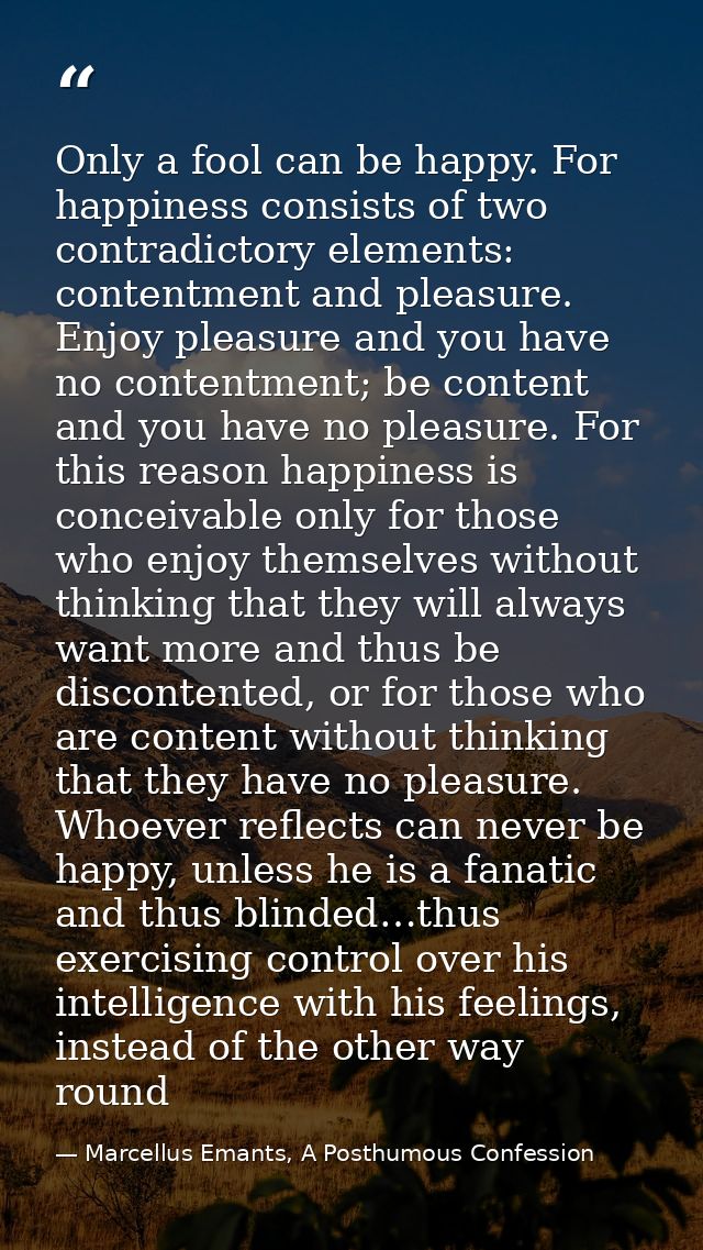 Only a fool can be happy. For happiness consists of two contradictory elements: contentment and pleasure. Enjoy pleasure — Marcellus Emants, A Posthumous Confession