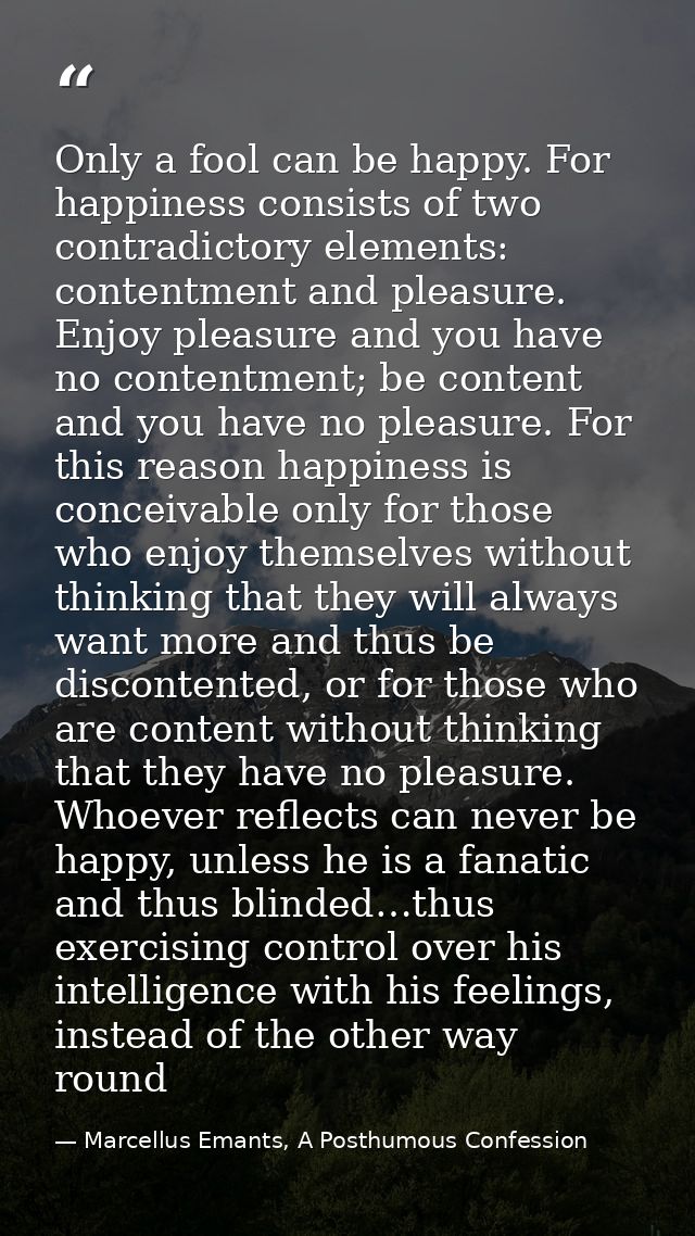 Only a fool can be happy. For happiness consists of two contradictory elements: contentment and pleasure. Enjoy pleasure — Marcellus Emants, A Posthumous Confession