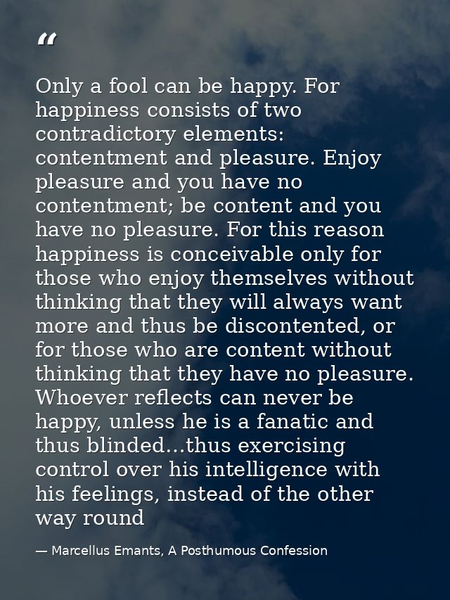 Only a fool can be happy. For happiness consists of two contradictory elements: contentment and pleasure. Enjoy pleasure — Marcellus Emants, A Posthumous Confession