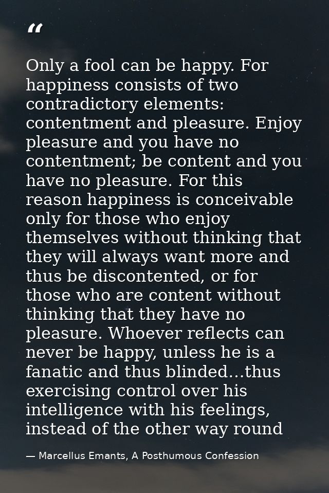 Only a fool can be happy. For happiness consists of two contradictory elements: contentment and pleasure. Enjoy pleasure — Marcellus Emants, A Posthumous Confession