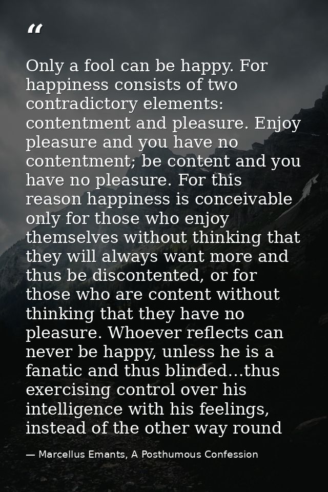 Only a fool can be happy. For happiness consists of two contradictory elements: contentment and pleasure. Enjoy pleasure — Marcellus Emants, A Posthumous Confession