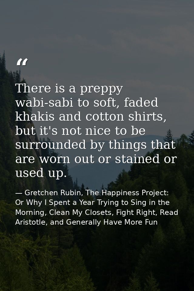 There is a preppy wabi-sabi to soft, faded khakis and cotton shirts, but it's not nice to be surrounded by things that a — Gretchen Rubin, The Happiness Project: Or Why I Spent a Year Trying to Sing in the Morning, Clean My Closets, Fight Right, Read Aristotle, and Generally Have More Fun