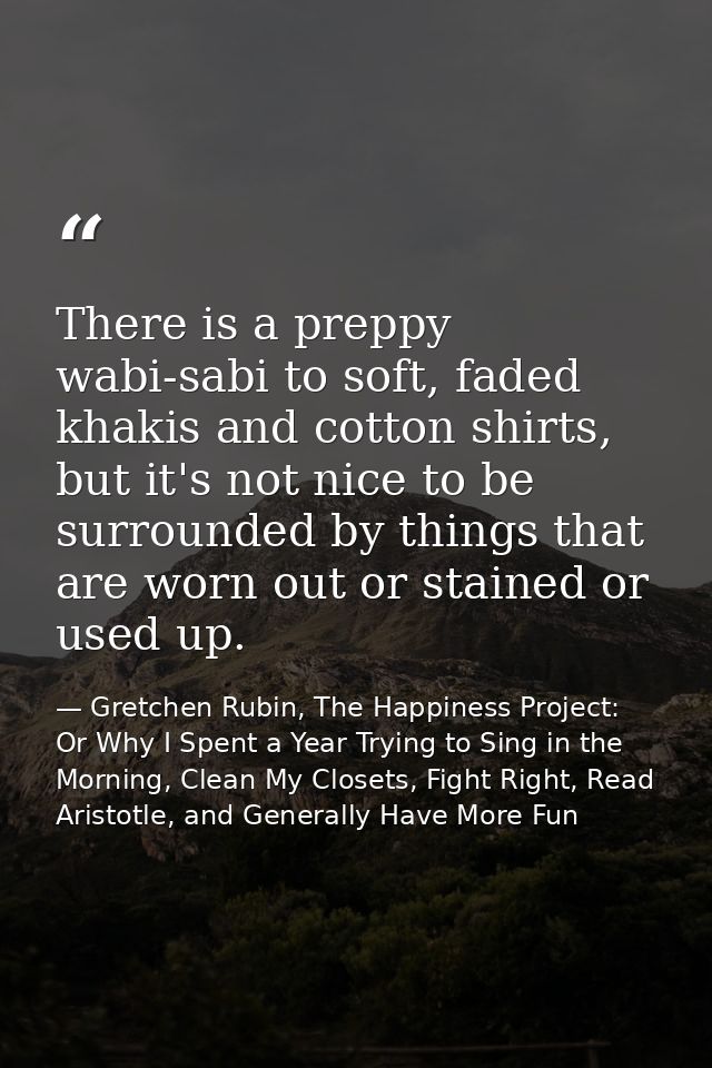There is a preppy wabi-sabi to soft, faded khakis and cotton shirts, but it's not nice to be surrounded by things that a — Gretchen Rubin, The Happiness Project: Or Why I Spent a Year Trying to Sing in the Morning, Clean My Closets, Fight Right, Read Aristotle, and Generally Have More Fun