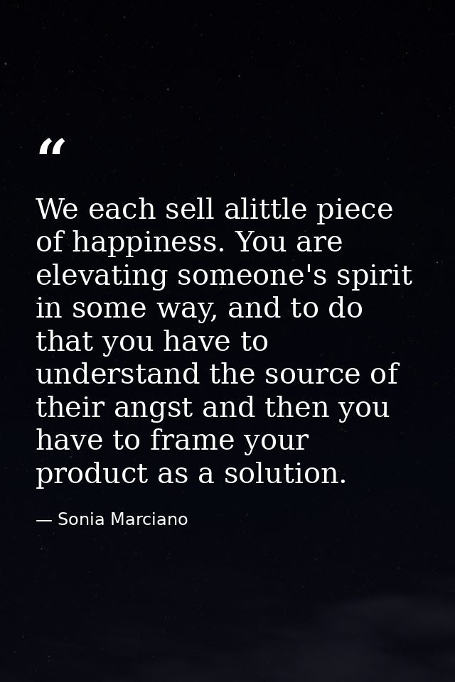 We each sell alittle piece of happiness. You are elevating someone's spirit in some way, and to do that you have to unde — Sonia Marciano