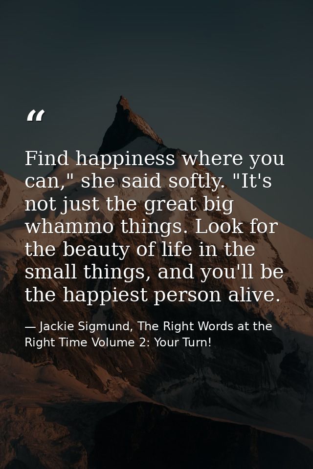 Find happiness where you can," she said softly. "It's not just the great big whammo things. Look for the beauty of life  — Jackie Sigmund, The Right Words at the Right Time Volume 2: Your Turn!