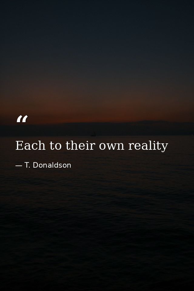Each to their own reality — T. Donaldson