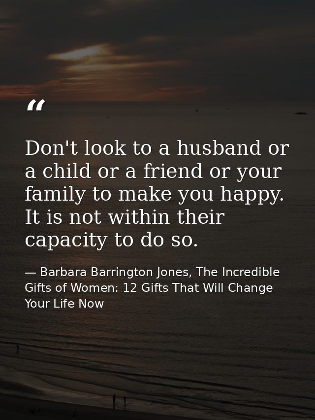 Don't look to a husband or a child or a friend or your family to make you happy. It is not within their capacity to do s — Barbara Barrington Jones, The Incredible Gifts of Women: 12 Gifts That Will Change Your Life Now