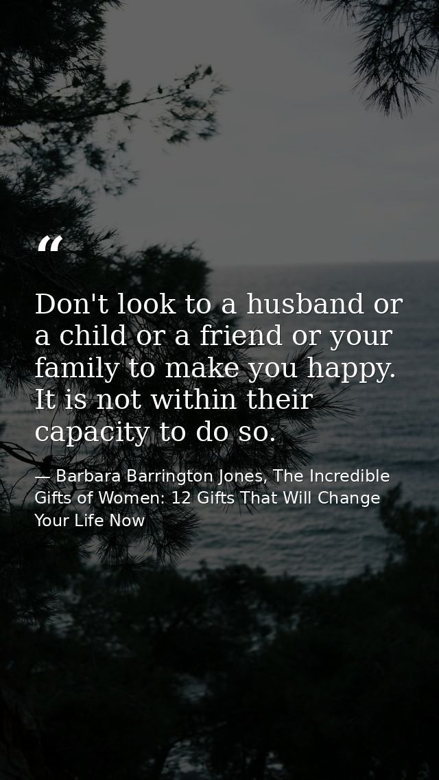 Don't look to a husband or a child or a friend or your family to make you happy. It is not within their capacity to do s — Barbara Barrington Jones, The Incredible Gifts of Women: 12 Gifts That Will Change Your Life Now