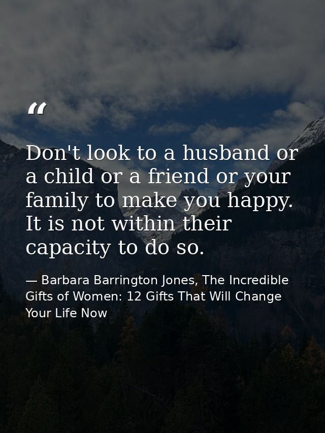 Don't look to a husband or a child or a friend or your family to make you happy. It is not within their capacity to do s — Barbara Barrington Jones, The Incredible Gifts of Women: 12 Gifts That Will Change Your Life Now