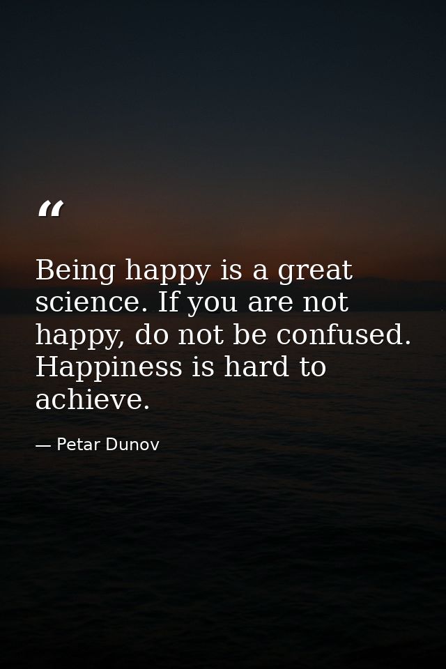 Being happy is a great science. If you are not happy, do not be confused. Happiness is hard to achieve. — Petar Dunov