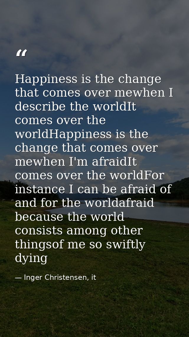 Happiness is the change that comes over mewhen I describe the worldIt comes over the worldHappiness is the change that c — Inger Christensen, it