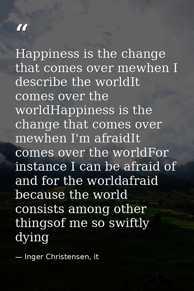 Happiness is the change that comes over mewhen I describe the worldIt comes over the worldHappiness is the change that c — Inger Christensen, it