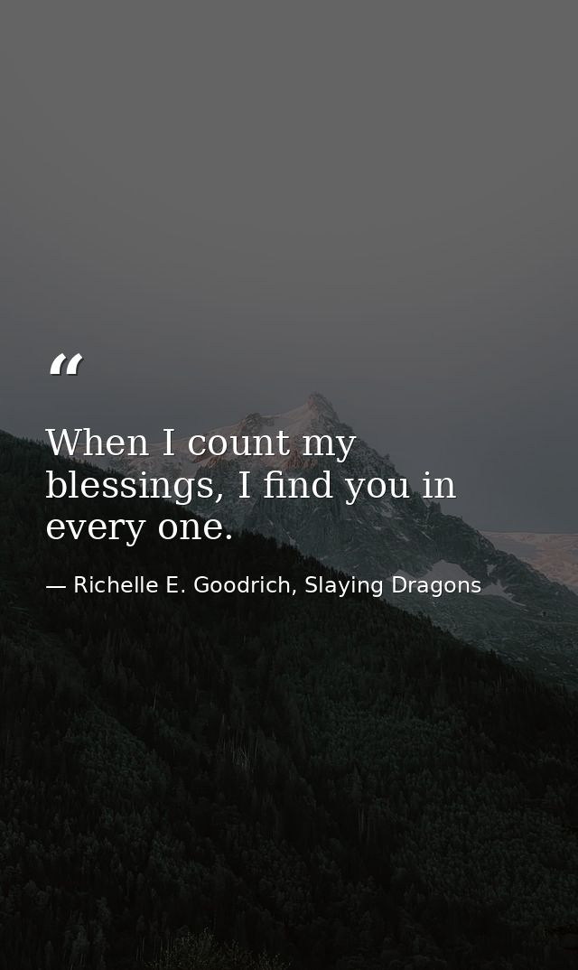 When I count my blessings, I find you in every one. — Richelle E. Goodrich, Slaying Dragons