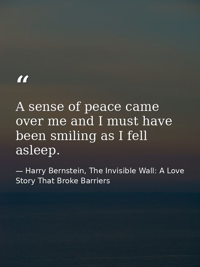 A sense of peace came over me and I must have been smiling as I fell asleep. — Harry Bernstein, The Invisible Wall: A Love Story That Broke Barriers