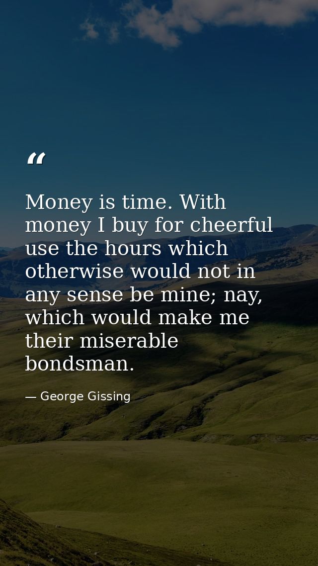 Money is time. With money I buy for cheerful use the hours which otherwise would not in any sense be mine; nay, which wo — George Gissing