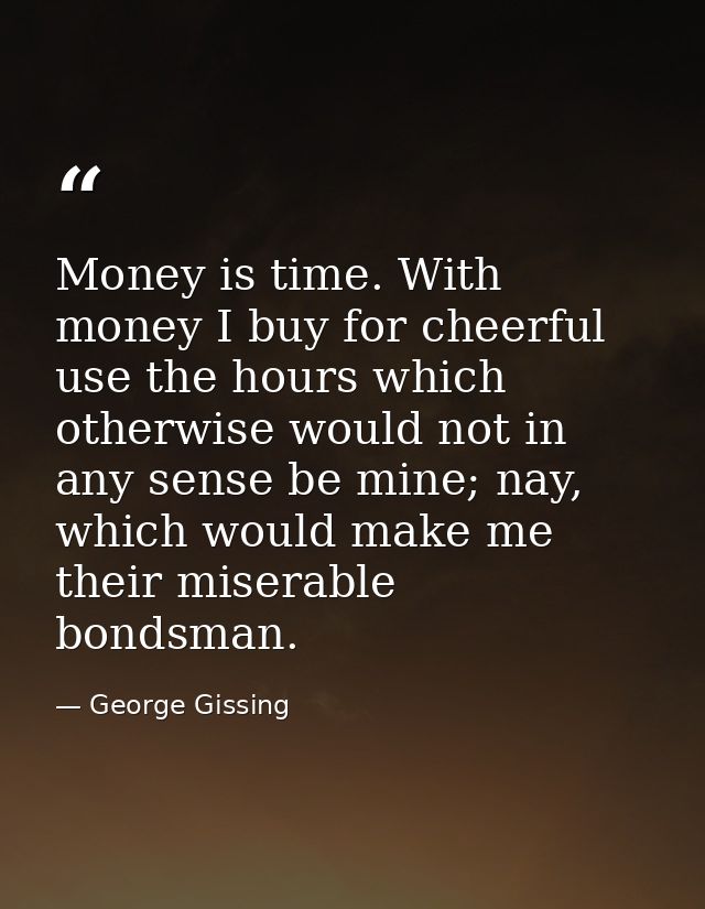 Money is time. With money I buy for cheerful use the hours which otherwise would not in any sense be mine; nay, which wo — George Gissing