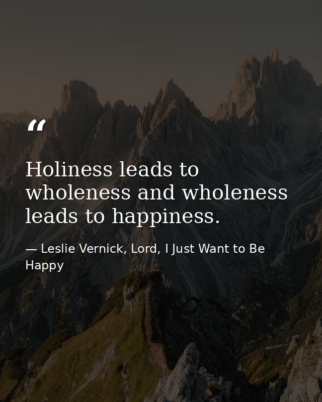 Holiness leads to wholeness and wholeness leads to happiness. — Leslie Vernick, Lord, I Just Want to Be Happy