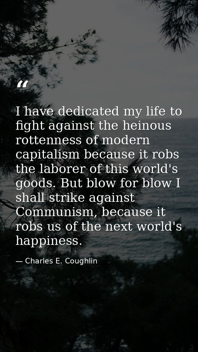 I have dedicated my life to fight against the heinous rottenness of modern capitalism because it robs the laborer of thi — Charles E. Coughlin