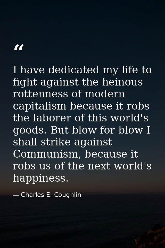 I have dedicated my life to fight against the heinous rottenness of modern capitalism because it robs the laborer of thi — Charles E. Coughlin