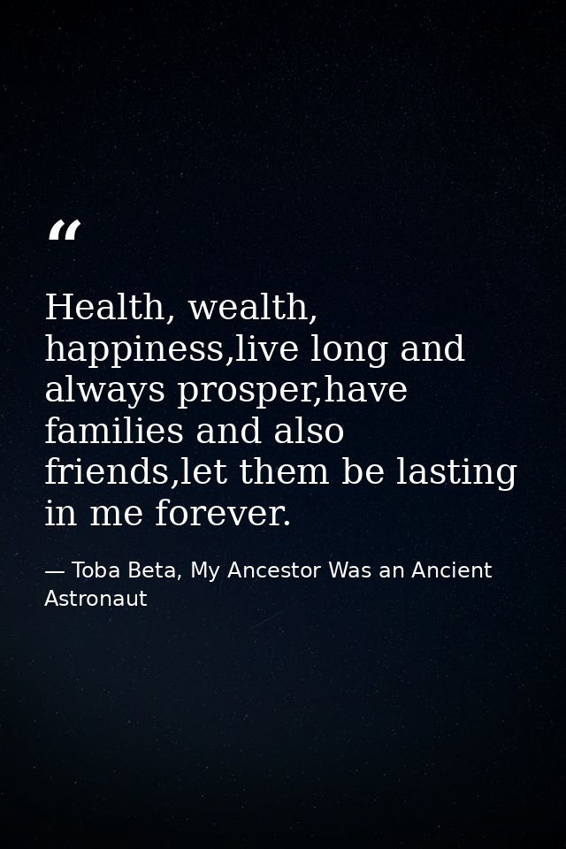 Health, wealth, happiness,live long and always prosper,have families and also friends,let them be lasting in me forever. — Toba Beta, My Ancestor Was an Ancient Astronaut