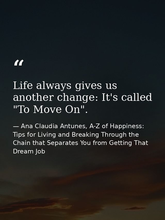 Life always gives us another change: It's called "To Move On". — Ana Claudia Antunes, A-Z of Happiness: Tips for Living and Breaking Through the Chain that Separates You from Getting That Dream Job