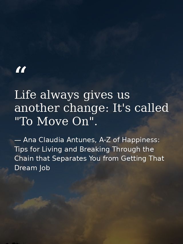 Life always gives us another change: It's called "To Move On". — Ana Claudia Antunes, A-Z of Happiness: Tips for Living and Breaking Through the Chain that Separates You from Getting That Dream Job