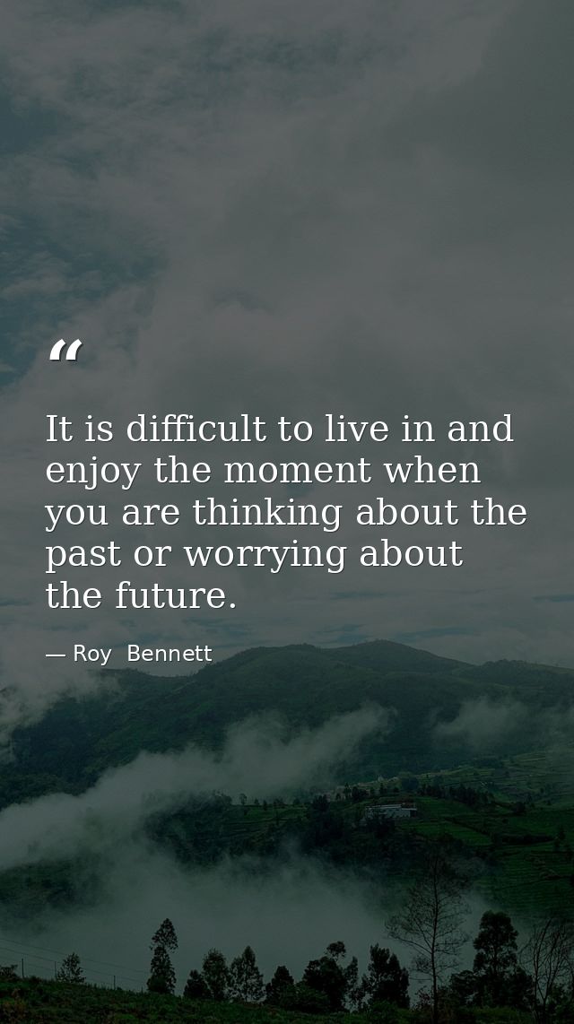 It is difficult to live in and enjoy the moment when you are thinking about the past or worrying about the future. — Roy  Bennett