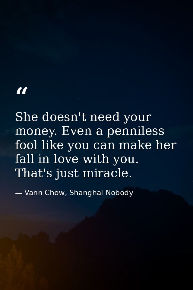 She doesn't need your money. Even a penniless fool like you can make her fall in love with you. That's just miracle. — Vann Chow, Shanghai Nobody
