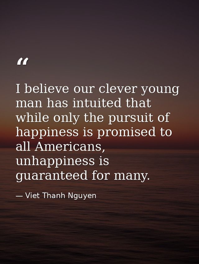 I believe our clever young man has intuited that while only the pursuit of happiness is promised to all Americans, unhap — Viet Thanh Nguyen